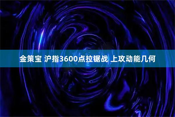 金策宝 沪指3600点拉锯战 上攻动能几何