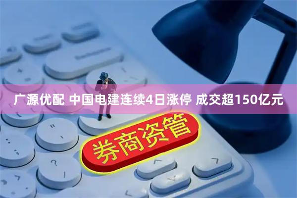 广源优配 中国电建连续4日涨停 成交超150亿元