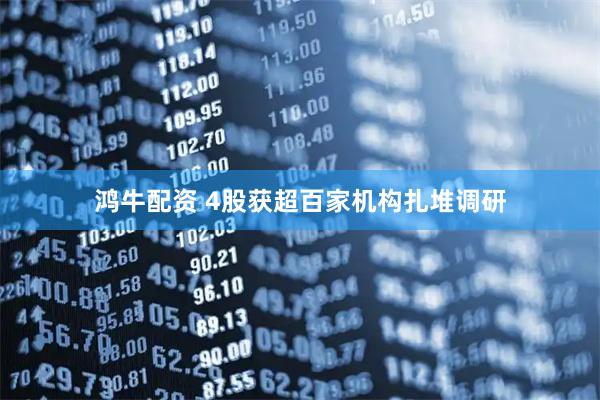 鸿牛配资 4股获超百家机构扎堆调研