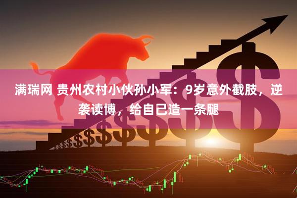 满瑞网 贵州农村小伙孙小军：9岁意外截肢，逆袭读博，给自己造一条腿
